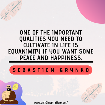 Equanimity is one of the most important skill you will improve through meditation